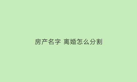 房产名字离婚怎么分割(房子夫妻名字离婚怎么办)